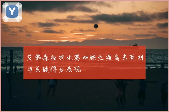 艾佛森经典比赛回顾生涯高光时刻与关键得分表现