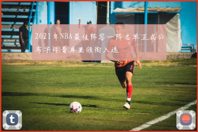 2021年NBA最佳阵容一阵名单正式公布字母哥库里领衔入选