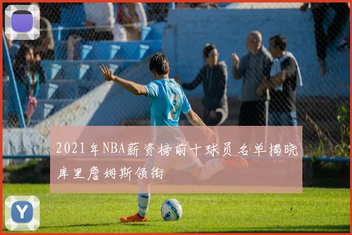 2021年NBA薪资榜前十球员名单揭晓库里詹姆斯领衔