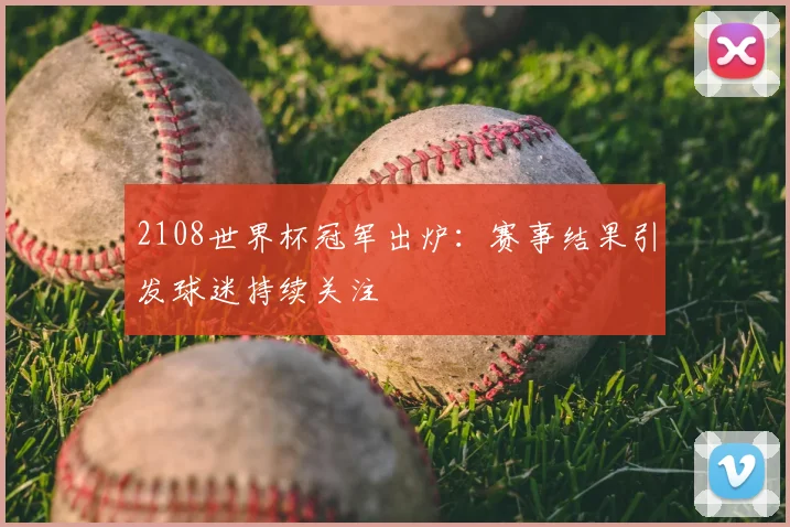 2108世界杯冠军出炉:赛事结果引发球迷持续关注