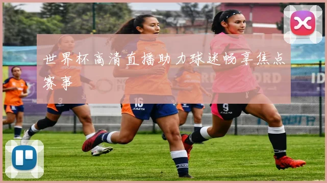 世界杯高清直播助力球迷畅享焦点赛事