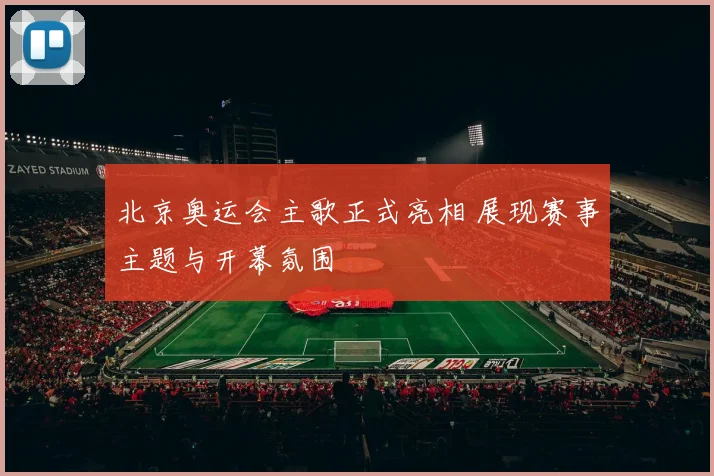北京奥运会主歌正式亮相 展现赛事主题与开幕氛围