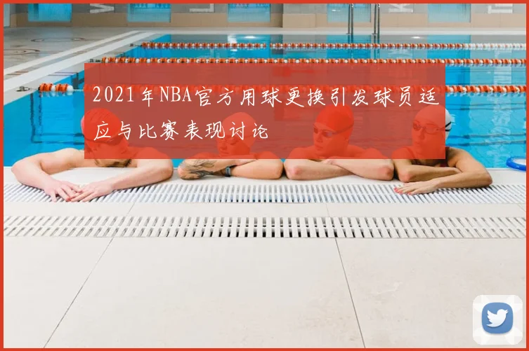 2021年NBA官方用球更换引发球员适应与比赛表现讨论
