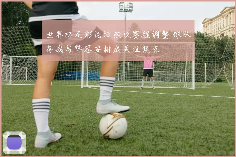 世界杯足彩论坛热议赛程调整 球队备战与阵容安排成关注焦点