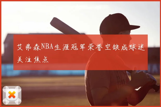 艾弗森NBA生涯冠军荣誉空缺成球迷关注焦点