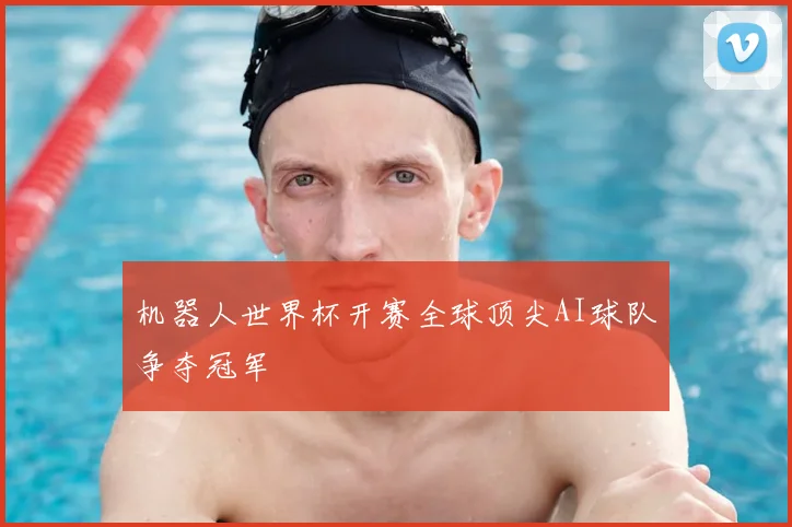 机器人世界杯开赛全球顶尖AI球队争夺冠军