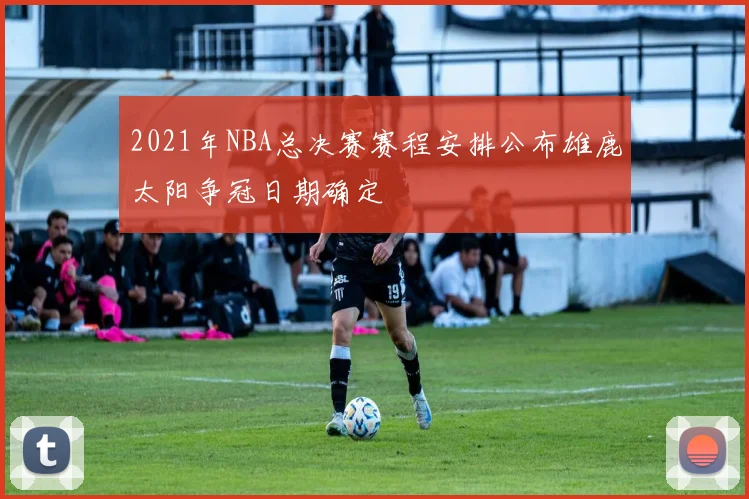 2021年NBA总决赛赛程安排公布雄鹿太阳争冠日期确定