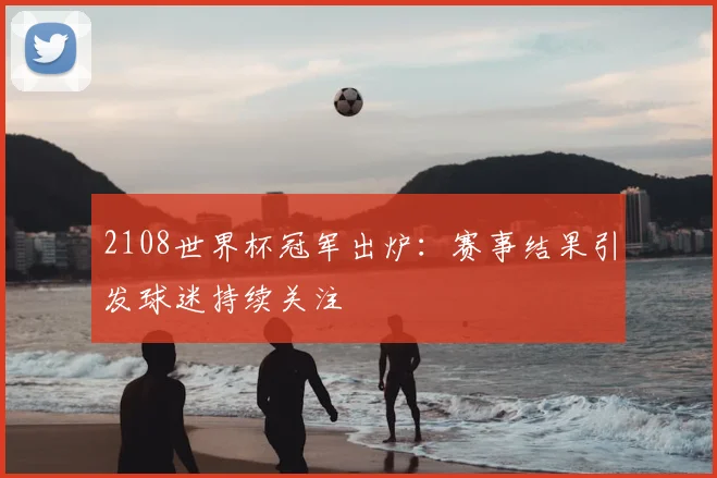 2108世界杯冠军出炉:赛事结果引发球迷持续关注