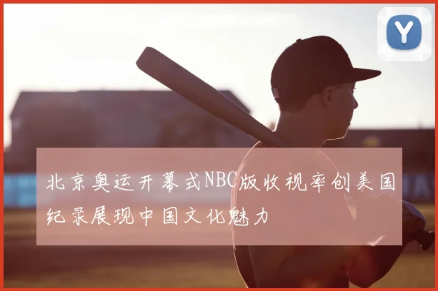 北京奥运开幕式NBC版收视率创美国纪录展现中国文化魅力