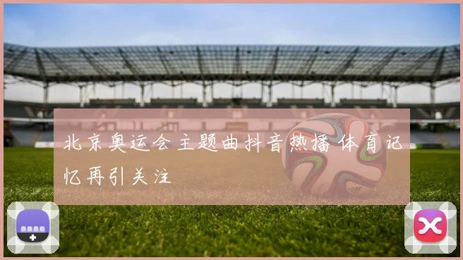 北京奥运会主题曲抖音热播 体育记忆再引关注