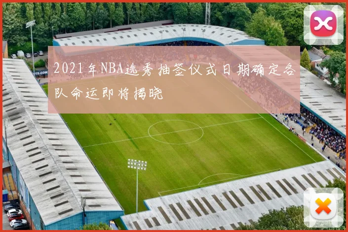 2021年NBA选秀抽签仪式日期确定各队命运即将揭晓