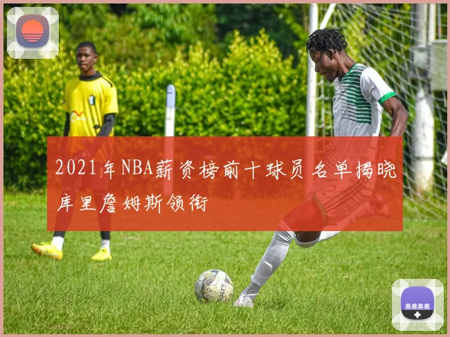 2021年NBA薪资榜前十球员名单揭晓库里詹姆斯领衔