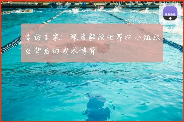 专访专家:深度解读世界杯小组积分背后的战术博弈