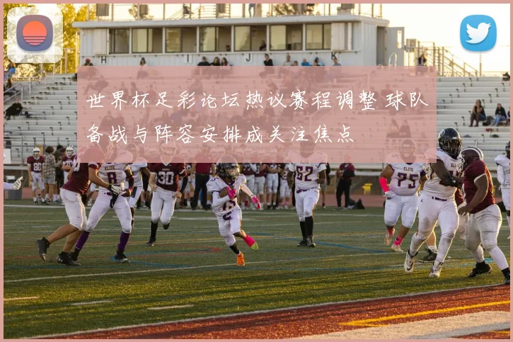 世界杯足彩论坛热议赛程调整 球队备战与阵容安排成关注焦点