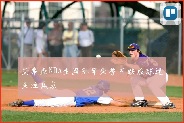 艾弗森NBA生涯冠军荣誉空缺成球迷关注焦点