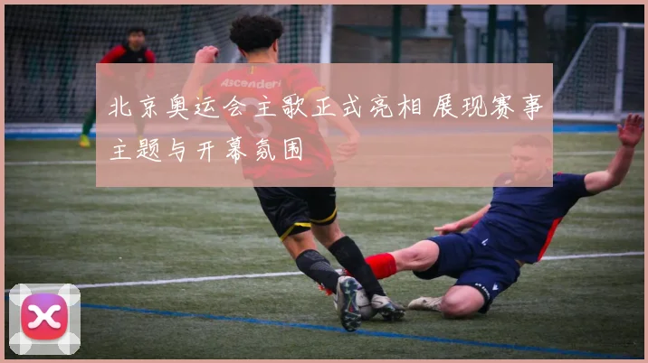 北京奥运会主歌正式亮相 展现赛事主题与开幕氛围