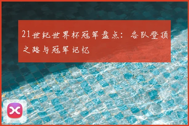 21世纪世界杯冠军盘点:各队登顶之路与冠军记忆