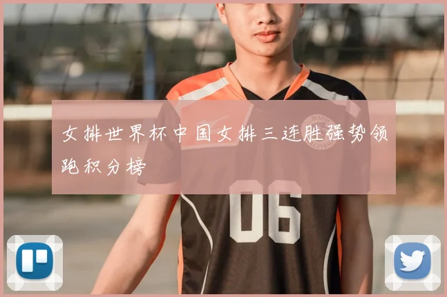 女排世界杯中国女排三连胜强势领跑积分榜
