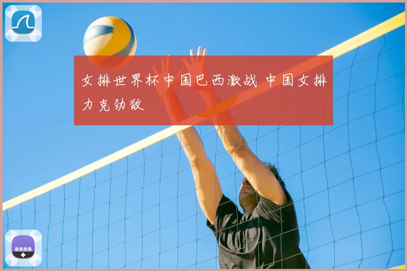 女排世界杯中国巴西激战 中国女排力克劲敌