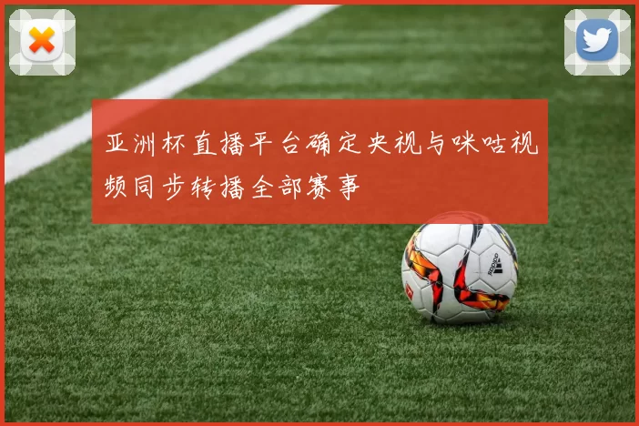 亚洲杯直播平台确定央视与咪咕视频同步转播全部赛事