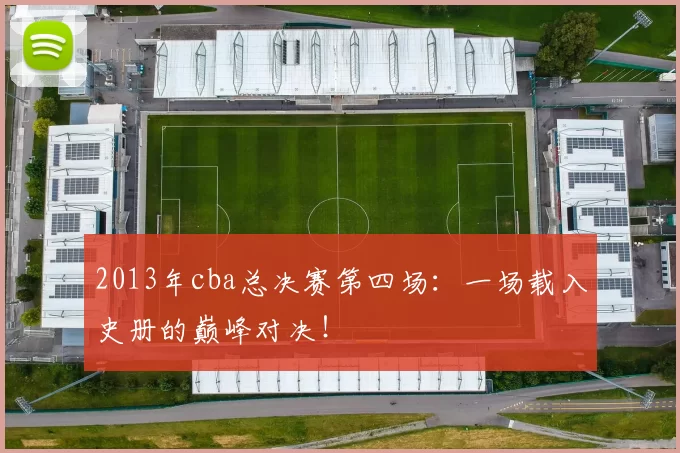 2013年cba总决赛第四场：一场载入史册的巅峰对决！