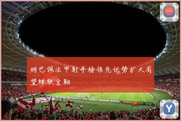 姆巴佩法甲射手榜领先优势扩大有望蝉联金靴