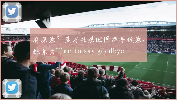 有深意？莱万社媒晒图挥手致意，配乐为Time to say goodbye