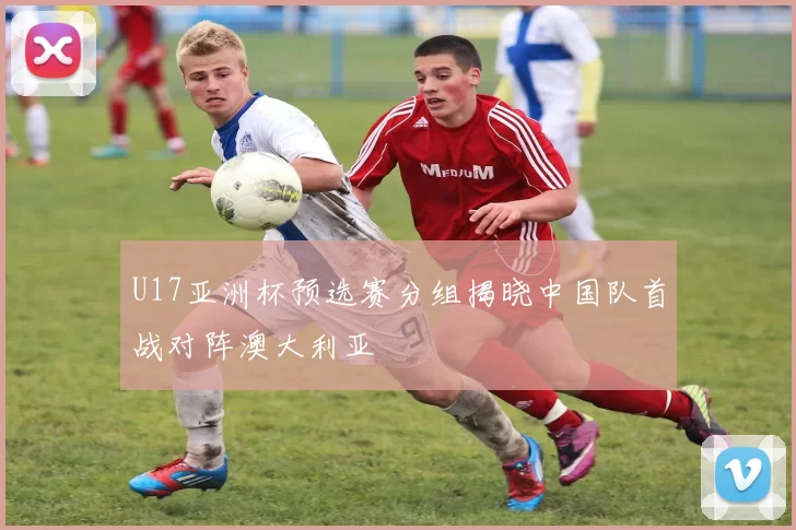 U17亚洲杯预选赛分组揭晓中国队首战对阵澳大利亚