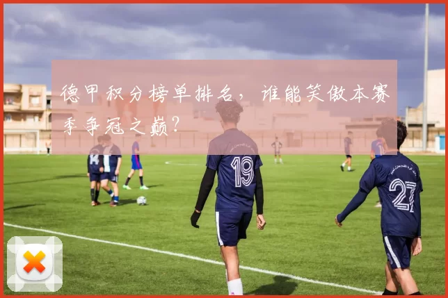 德甲积分榜单排名，谁能笑傲本赛季争冠之巅？