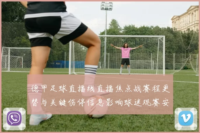 德甲足球直播线直播焦点战赛程更替与关键伤停信息影响球迷观赛安排